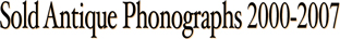 Sold Antique Phonographs 2000-2007